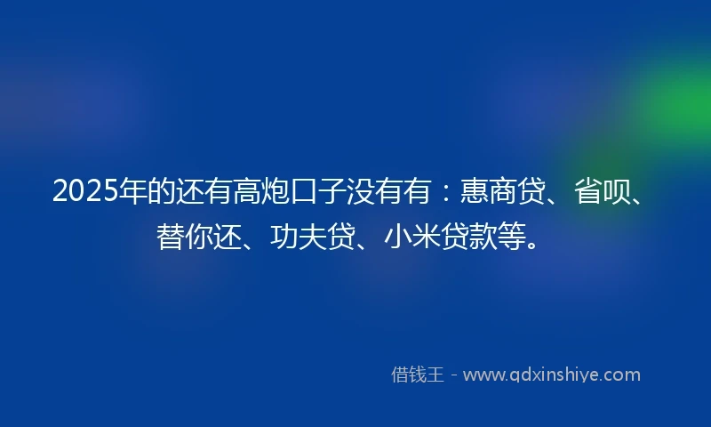 2025年的还有高炮口子没有有：惠商贷、省呗、替你还、功夫贷、小米贷款等。