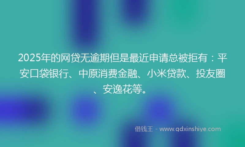 2025年的网贷无逾期但是最近申请总被拒有：平安口袋银行、中原消费金融、小米贷款、投友圈、安逸花等。