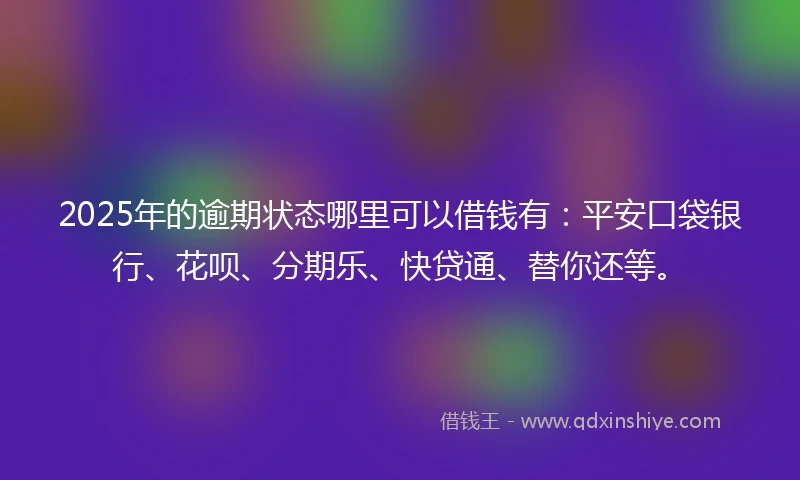 2025年的逾期状态哪里可以借钱有：平安口袋银行、花呗、分期乐、快贷通、替你还等。