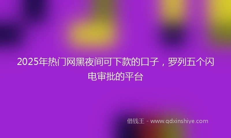2025年热门网黑夜间可下款的口子，罗列五个闪电审批的平台