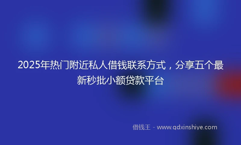 2025年热门附近私人借钱联系方式，分享五个最新秒批小额贷款平台