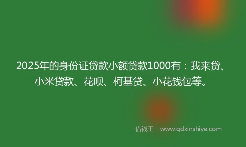 2025年的身份证贷款小额贷款1000有：我来贷、小米贷款、花呗、柯基贷、小花钱包等。