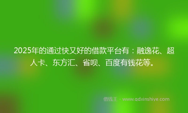 2025年的通过快又好的借款平台有：融逸花、超人卡、东方汇、省呗、百度有钱花等。