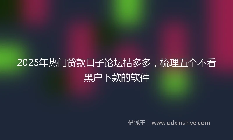 2025年热门贷款口子论坛桔多多，梳理五个不看黑户下款的软件