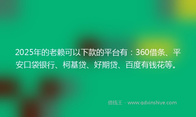 2025年的老赖可以下款的平台有：360借条、平安口袋银行、柯基贷、好期贷、百度有钱花等。