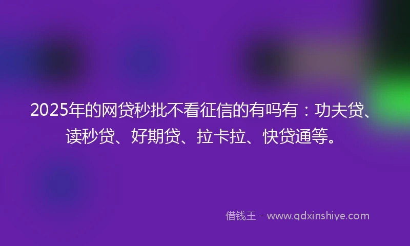 2025年的网贷秒批不看征信的有吗有：功夫贷、读秒贷、好期贷、拉卡拉、快贷通等。