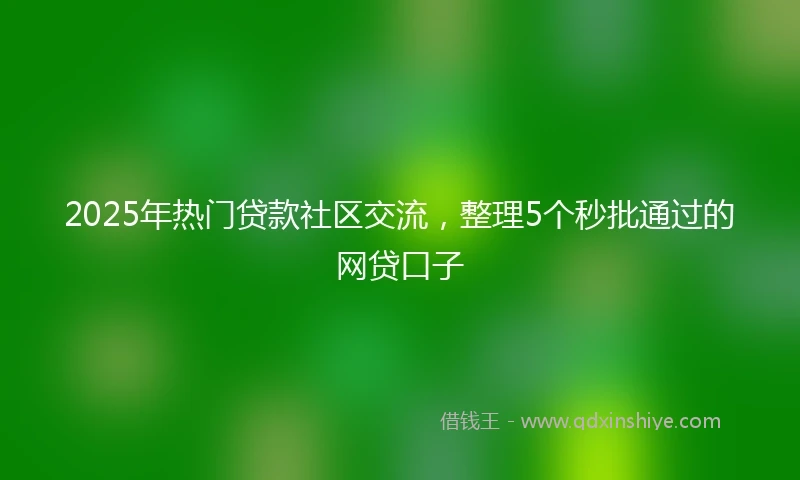 2025年热门贷款社区交流，整理5个秒批通过的网贷口子