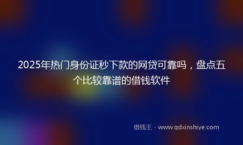 2025年热门身份证秒下款的网贷可靠吗，盘点五个比较靠谱的借钱软件