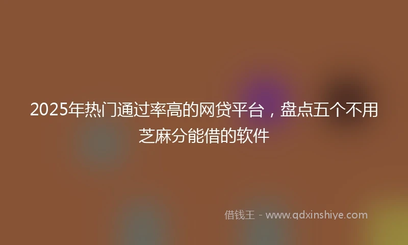 2025年热门通过率高的网贷平台，盘点五个不用芝麻分能借的软件