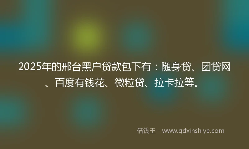 2025年的邢台黑户贷款包下有：随身贷、团贷网、百度有钱花、微粒贷、拉卡拉等。