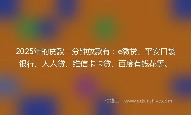 2025年的贷款一分钟放款有：e微贷、平安口袋银行、人人贷、维信卡卡贷、百度有钱花等。
