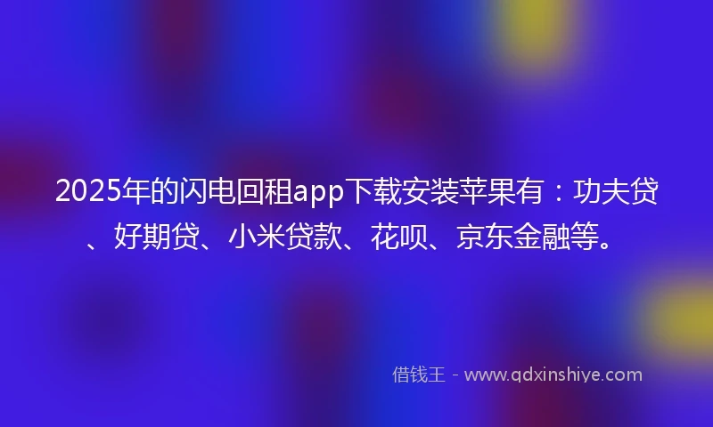 2025年的闪电回租app下载安装苹果有：功夫贷、好期贷、小米贷款、花呗、京东金融等。