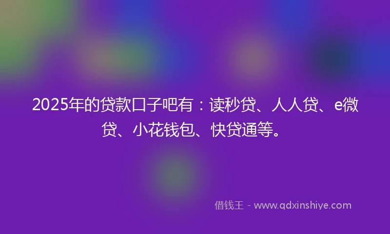 2025年的贷款口子吧有：读秒贷、人人贷、e微贷、小花钱包、快贷通等。