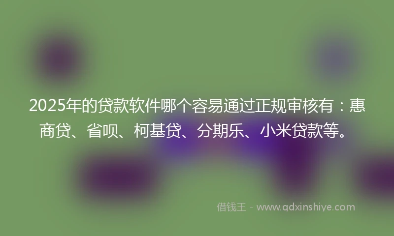 2025年的贷款软件哪个容易通过正规审核有：惠商贷、省呗、柯基贷、分期乐、小米贷款等。