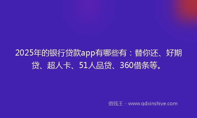 2025年的银行贷款app有哪些有：替你还、好期贷、超人卡、51人品贷、360借条等。