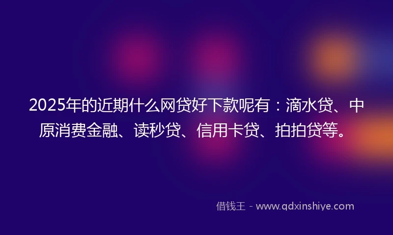 2025年的近期什么网贷好下款呢有：滴水贷、中原消费金融、读秒贷、信用卡贷、拍拍贷等。