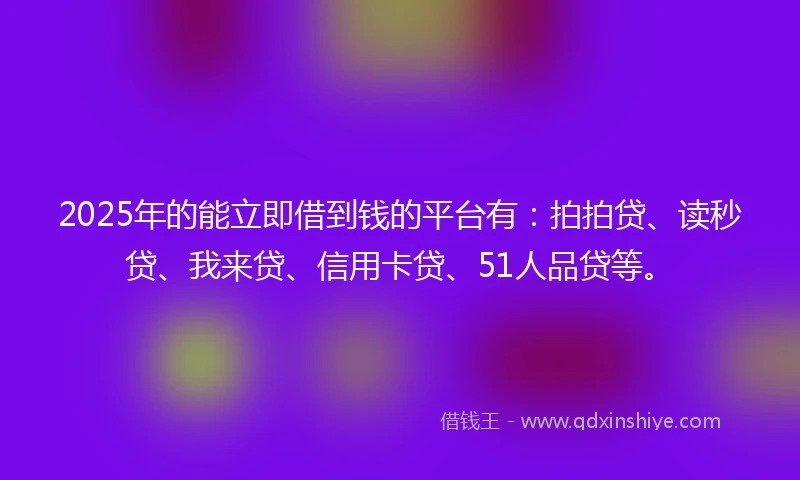 2025年的能立即借到钱的平台有：拍拍贷、读秒贷、我来贷、信用卡贷、51人品贷等。
