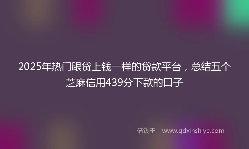 2025年热门跟贷上钱一样的贷款平台，总结五个芝麻信用439分下款的口子