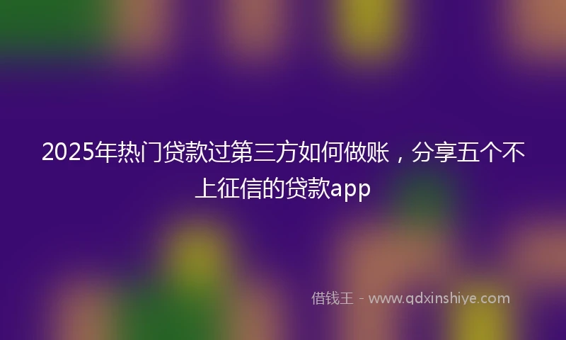 2025年热门贷款过第三方如何做账,分享五个不上征信的贷款app