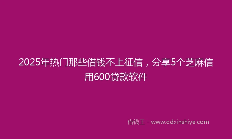 2025年热门那些借钱不上征信，分享5个芝麻信用600贷款软件