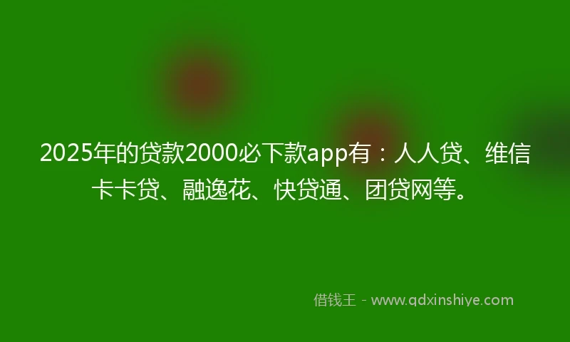 2025年的贷款2000必下款app有：人人贷、维信卡卡贷、融逸花、快贷通、团贷网等。