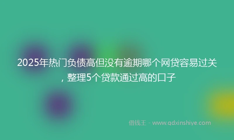 2025年热门负债高但没有逾期哪个网贷容易过关，整理5个贷款通过高的口子