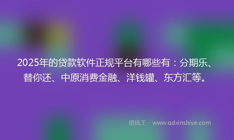 2025年的贷款软件正规平台有哪些有：分期乐、替你还、中原消费金融、洋钱罐、东方汇等。