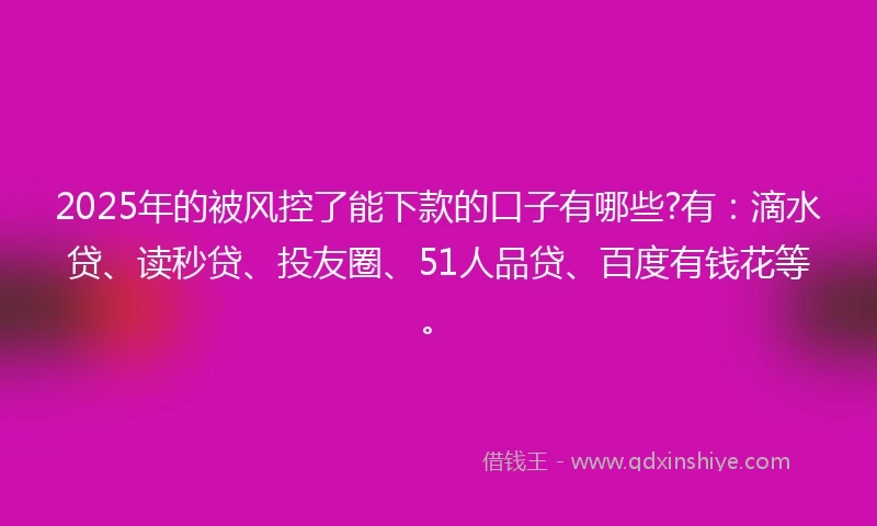 2025年的被风控了能下款的口子有哪些?有：滴水贷、读秒贷、投友圈、51人品贷、百度有钱花等。
