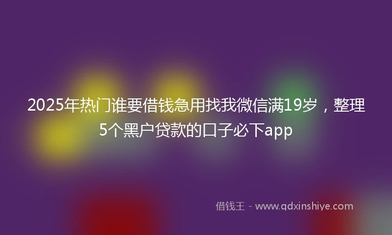 2025年热门谁要借钱急用找我微信满19岁，整理5个黑户贷款的口子必下app
