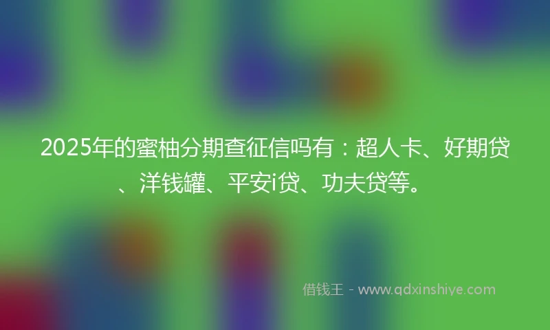 2025年的蜜柚分期查征信吗有：超人卡、好期贷、洋钱罐、平安i贷、功夫贷等。