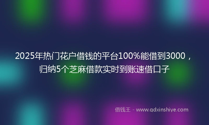 2025年热门花户借钱的平台100%能借到3000，归纳5个芝麻借款实时到账速借口子