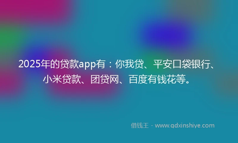 2025年的贷款app有：你我贷、平安口袋银行、小米贷款、团贷网、百度有钱花等。