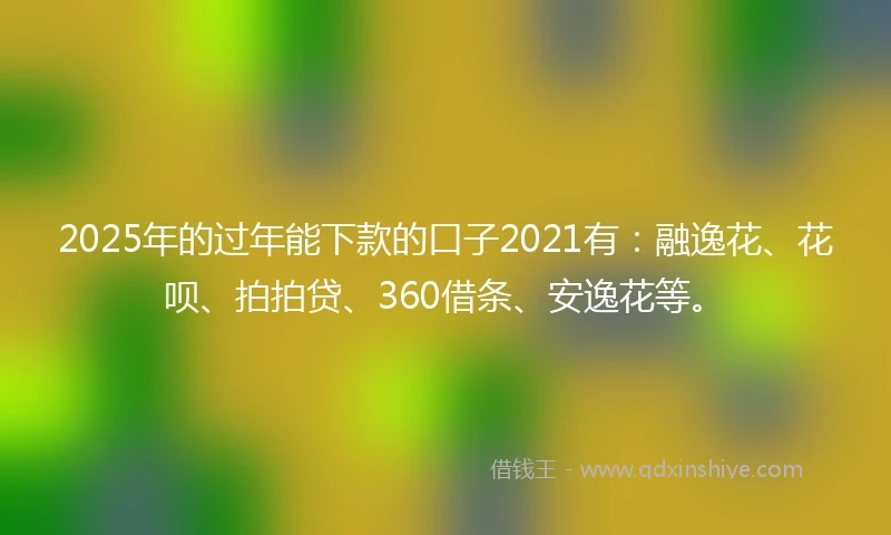 2025年的过年能下款的口子2021有：融逸花、花呗、拍拍贷、360借条、安逸花等。