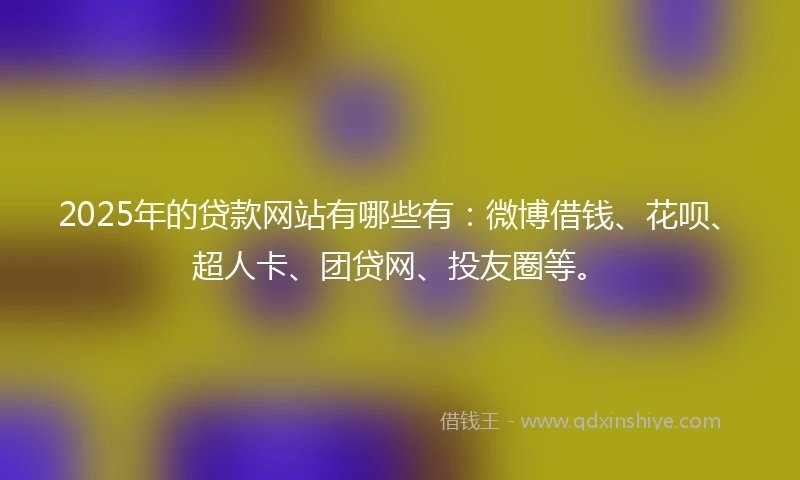 2025年的贷款网站有哪些有：微博借钱、花呗、超人卡、团贷网、投友圈等。