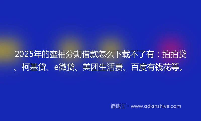 2025年的蜜柚分期借款怎么下载不了有：拍拍贷、柯基贷、e微贷、美团生活费、百度有钱花等。