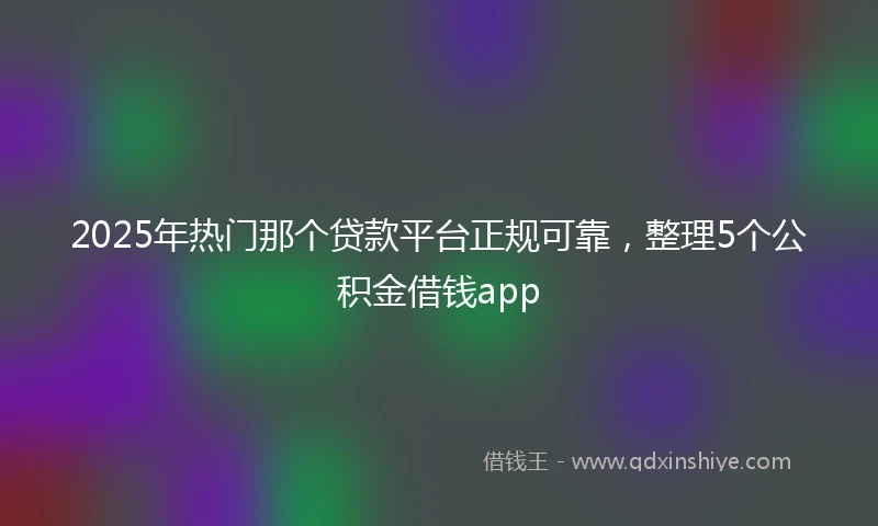 2025年热门那个贷款平台正规可靠，整理5个公积金借钱app
