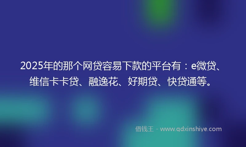 2025年的那个网贷容易下款的平台有:e微贷、维信卡卡贷、融逸花、好期贷、快贷通等。