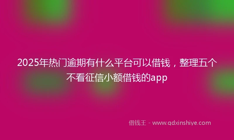 2025年热门逾期有什么平台可以借钱，整理五个不看征信小额借钱的app