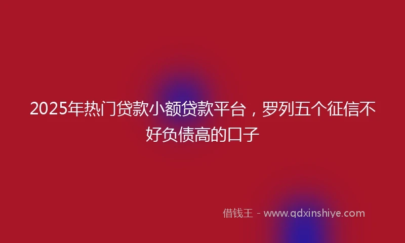 2025年热门贷款小额贷款平台，罗列五个征信不好负债高的口子
