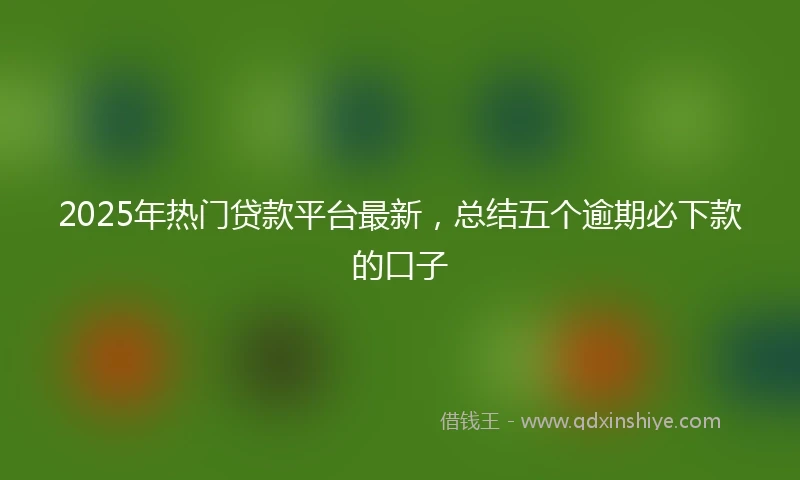 2025年热门贷款平台最新，总结五个逾期必下款的口子