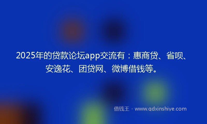 2025年的贷款论坛app交流有：惠商贷、省呗、安逸花、团贷网、微博借钱等。