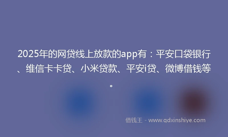 2025年的网贷线上放款的app有：平安口袋银行、维信卡卡贷、小米贷款、平安i贷、微博借钱等。