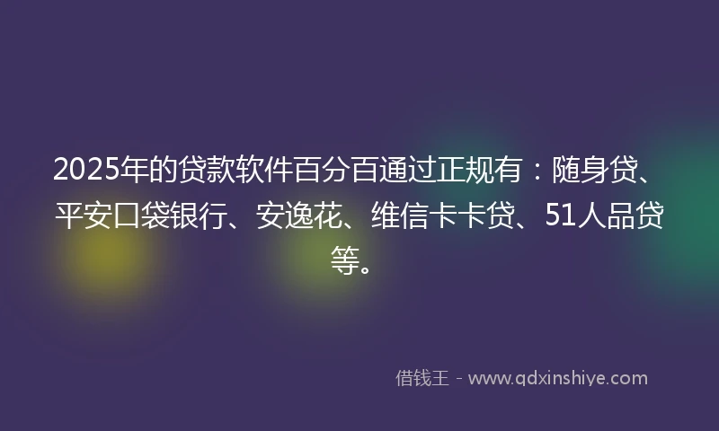 2025年的贷款软件百分百通过正规有：随身贷、平安口袋银行、安逸花、维信卡卡贷、51人品贷等。