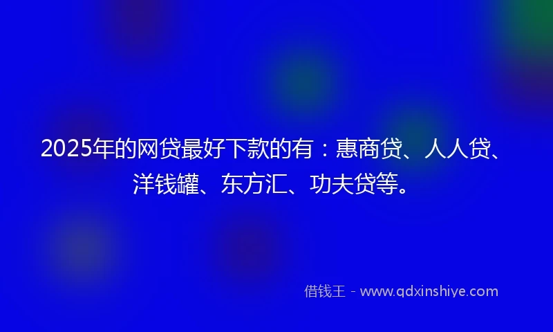2025年的网贷最好下款的有：惠商贷、人人贷、洋钱罐、东方汇、功夫贷等。