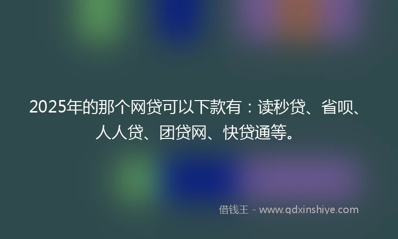 2025年的那个网贷可以下款有：读秒贷、省呗、人人贷、团贷网、快贷通等。
