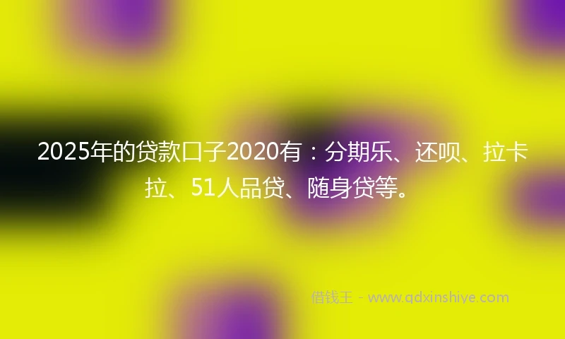 2025年的贷款口子2020有：分期乐、还呗、拉卡拉、51人品贷、随身贷等。