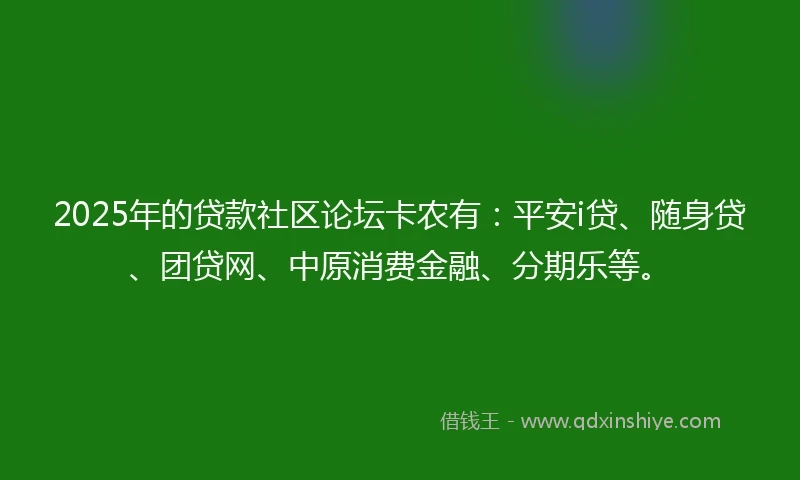 2025年的贷款社区论坛卡农有：平安i贷、随身贷、团贷网、中原消费金融、分期乐等。