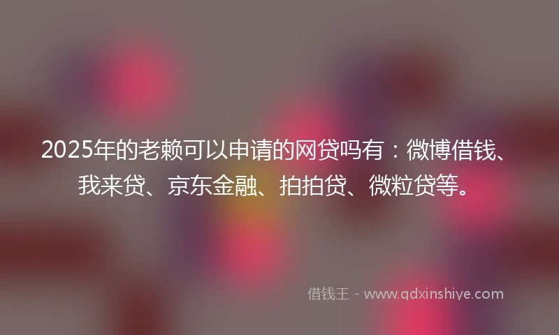 2025年的老赖可以申请的网贷吗有：微博借钱、我来贷、京东金融、拍拍贷、微粒贷等。