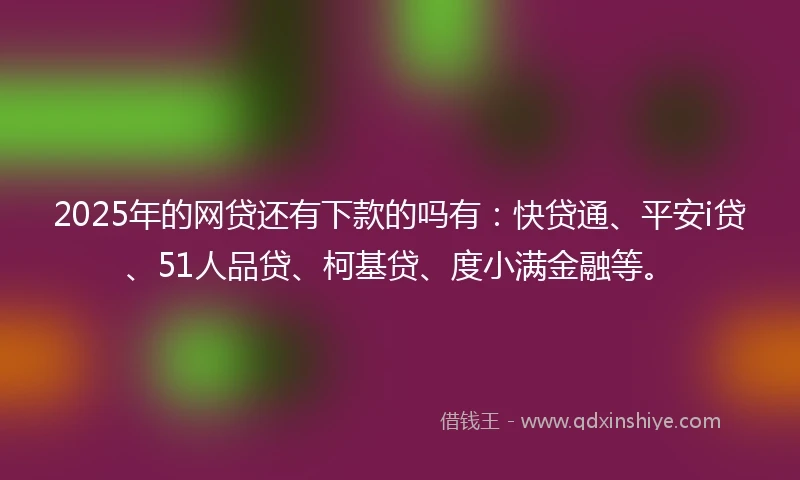 2025年的网贷还有下款的吗有：快贷通、平安i贷、51人品贷、柯基贷、度小满金融等。