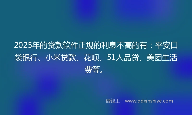 2025年的贷款软件正规的利息不高的有：平安口袋银行、小米贷款、花呗、51人品贷、美团生活费等。